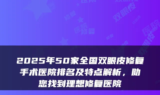 2025年50家全国双眼皮修复手术医院排名及特点解析,助您找到理想修复医院