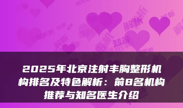 2025年北京注射丰胸整形机构排名及特色解析:前8名机构推荐与知名医生介绍