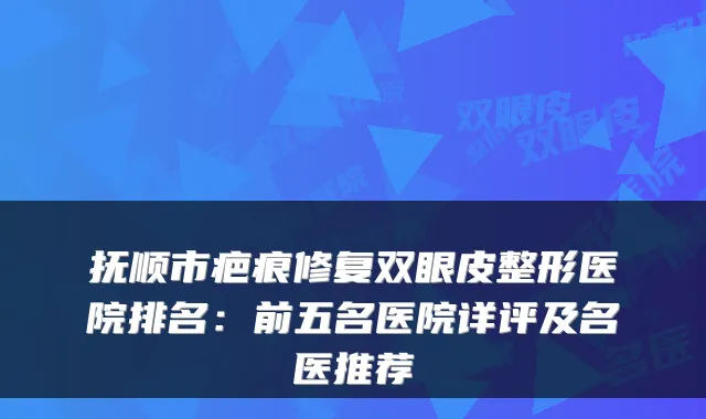 抚顺市疤痕修复双眼皮整形医院排名:前五名医院详评及名医推荐