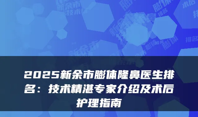 2025新余市膨体隆鼻医生排名：技术精湛专家介绍及术后护理指南