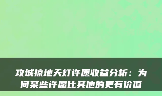 攻城掠地天灯许愿收益分析：为何某些许愿比其他的更有价值