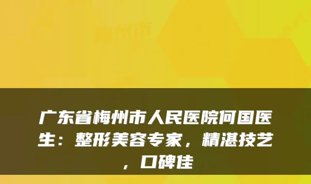 广东省梅州市人民医院何国医生：整形美容专家，精湛技艺，口碑佳