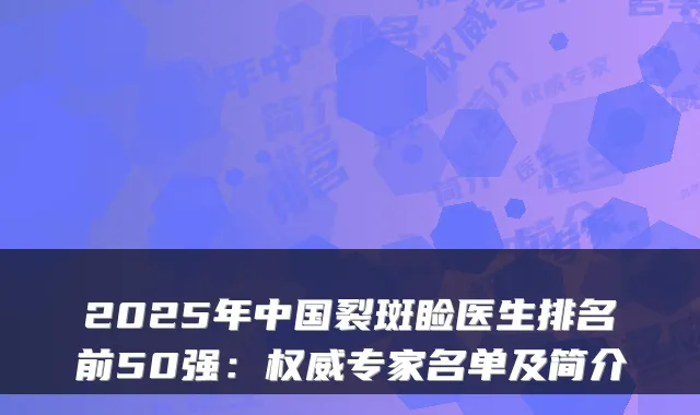 2025年中国裂斑睑医生排名前50强:专家名单及简介