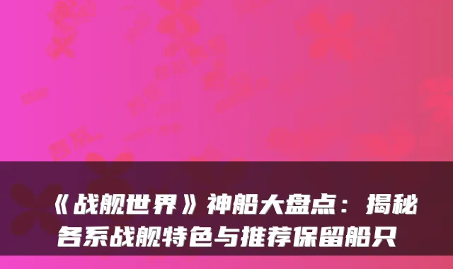 《战舰世界》神船大盘点：揭秘各系战舰特色与推荐保留船只