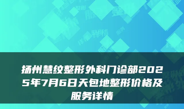 扬州慧纹整形外科门诊部2025年7月6日天包地整形价格及服务详情