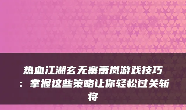 热血江湖玄无寨萧岚游戏技巧：掌握这些策略让你轻松过关斩将