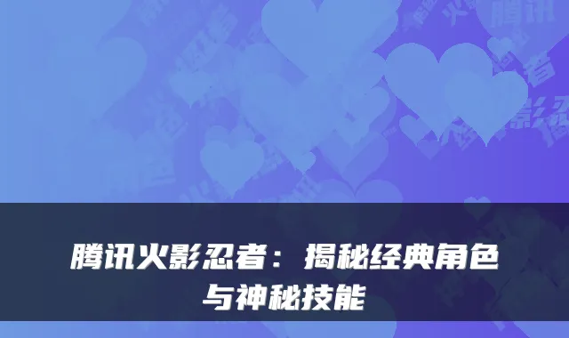 腾讯火影忍者：揭秘经典角色与神秘技能