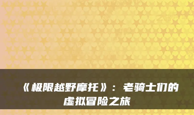《极限越野摩托》：老骑士们的虚拟冒险之旅