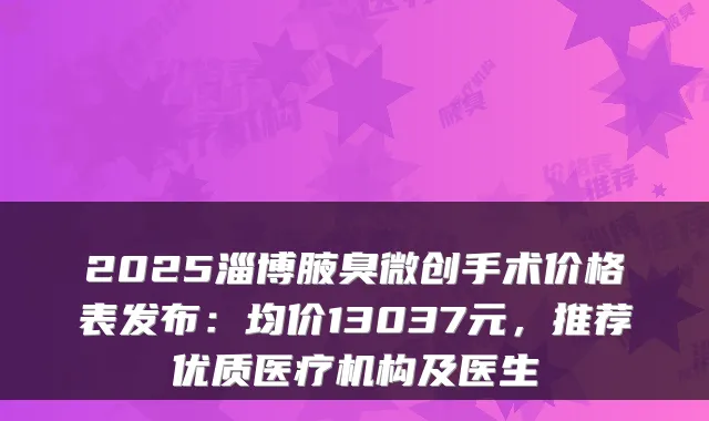2025淄博腋臭微创手术价格表发布:均价13037元,推荐优质医疗机构及医生