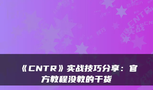 《CNTR》实战技巧分享：官方教程没教的干货