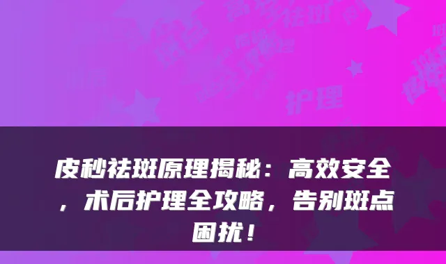 皮秒祛斑原理揭秘:高效安全,术后护理全攻略,告别斑点困扰!