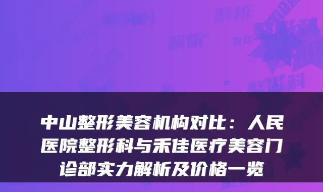 中山整形美容机构对比:人民医院整形科与禾佳医疗美容门诊部实力解析及价格一览