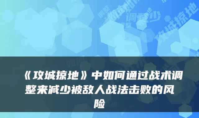 《攻城掠地》中如何通过战术调整来减少被敌人战法击败的风险