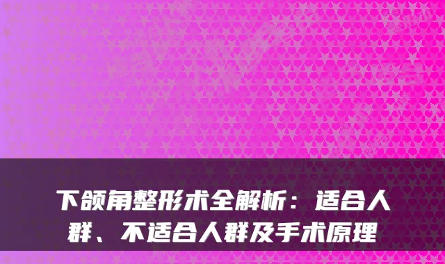 下颌角整形术全解析:适合人群、不适合人群及手术原理