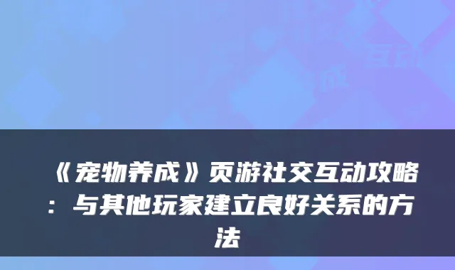 《宠物养成》页游社交互动攻略:与其他玩家建立良好关系的方法