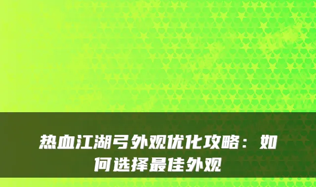 热血江湖弓外观优化攻略：如何选择佳外观