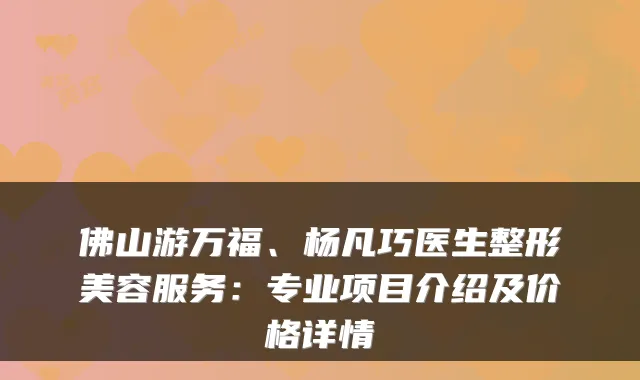 佛山游万福、杨凡巧医生整形美容服务：专业项目介绍及价格详情