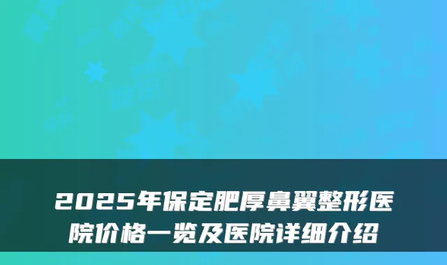 2025年保定肥厚鼻翼整形医院价格一览及医院详细介绍