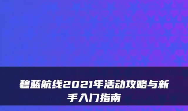 碧蓝航线2021年活动攻略与新手入门指南