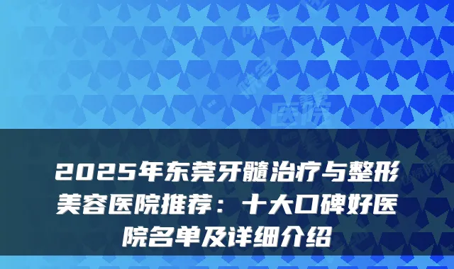 2025年东莞牙髓与整形美容医院推荐:十大口碑好医院名单及详细介绍