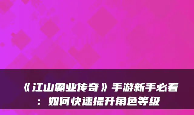 《江山霸业传奇》手游新手必看：如何快速提升角色等级