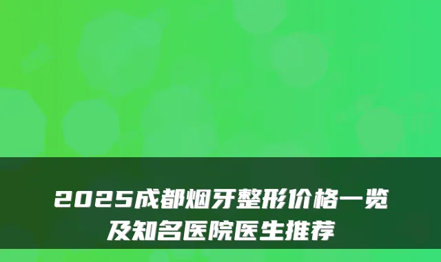 2025成都烟牙整形价格一览及知名医院医生推荐