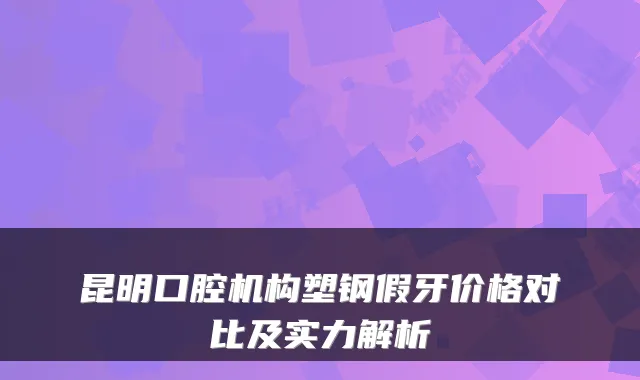 昆明口腔机构塑钢假牙价格对比及实力解析