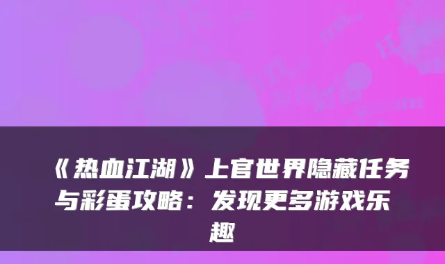 《热血江湖》上官世界隐藏任务与彩蛋攻略：发现更多游戏乐趣