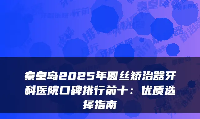 秦皇岛2025年圆丝矫治器牙科医院口碑排行前十:优质选择指南