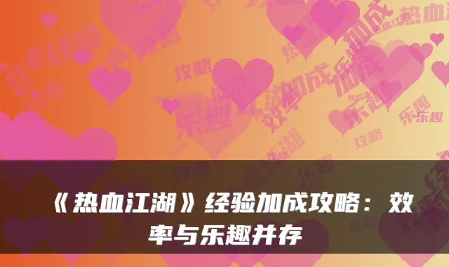 《热血江湖》经验加成攻略：效率与乐趣并存