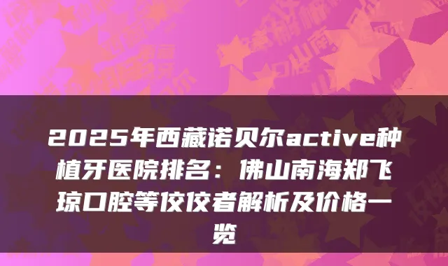 2025年西藏诺贝尔active种植牙医院排名:佛山南海郑飞琼口腔等佼佼者解析及价格一览