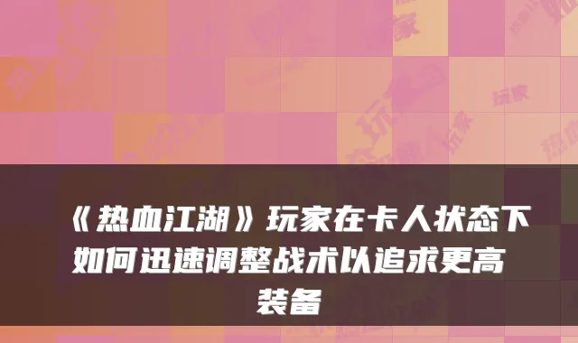 《热血江湖》玩家在卡人状态下如何迅速调整战术以追求更高装备