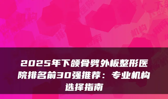 2025年下颌骨劈外板整形医院排名前30强推荐:专业机构选择指南