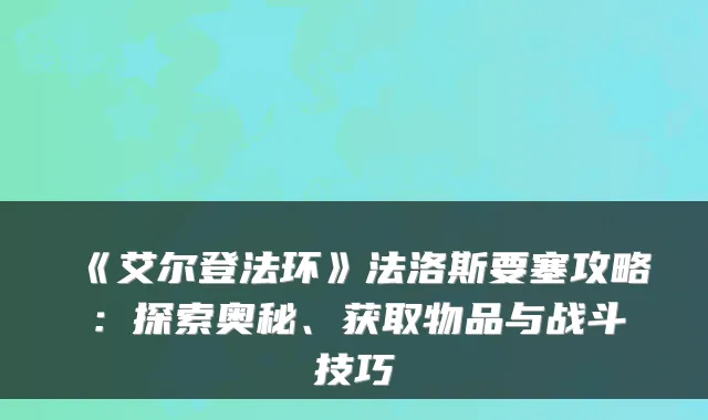 《艾尔登法环》法洛斯要塞攻略：探索奥秘、获取物品与战斗技巧