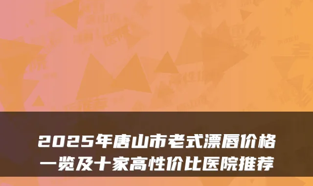 2025年唐山市老式漂唇价格一览及十家高性价比医院推荐