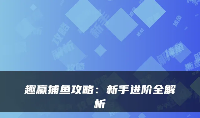 趣赢捕鱼攻略：新手进阶全解析