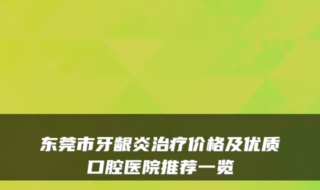东莞市牙龈炎价格及优质口腔医院推荐一览