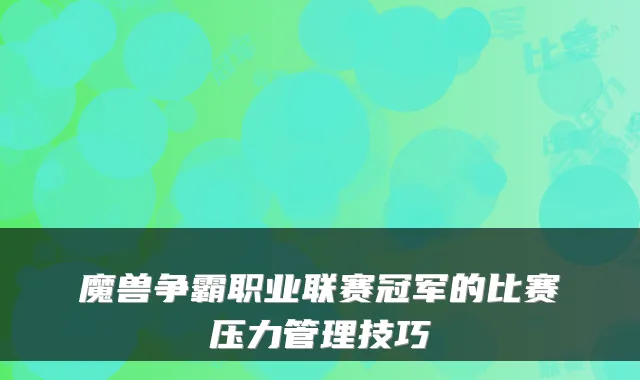 魔兽争霸职业联赛冠军的比赛压力管理技巧