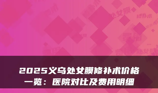 2025义乌处女膜修补术价格一览:医院对比及费用明细