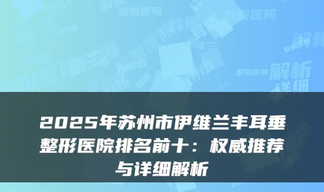 2025年苏州市伊维兰丰耳垂整形医院排名前十:推荐与详细解析