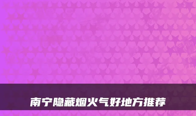 南宁隐藏烟火气好地方推荐