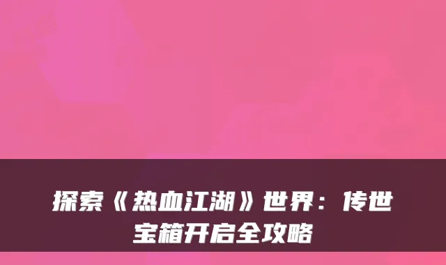 探索《热血江湖》世界：传世宝箱开启全攻略