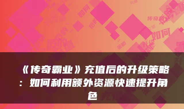 《传奇霸业》充值后的升级策略：如何利用额外资源快速提升角色