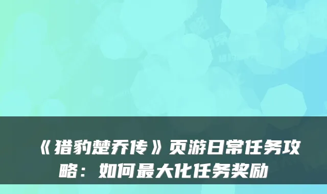 《猎豹楚乔传》页游日常任务攻略：如何最大化任务奖励