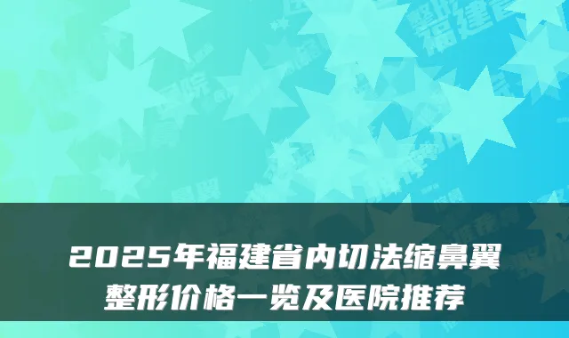 2025年福建省内切法缩鼻翼整形价格一览及医院推荐