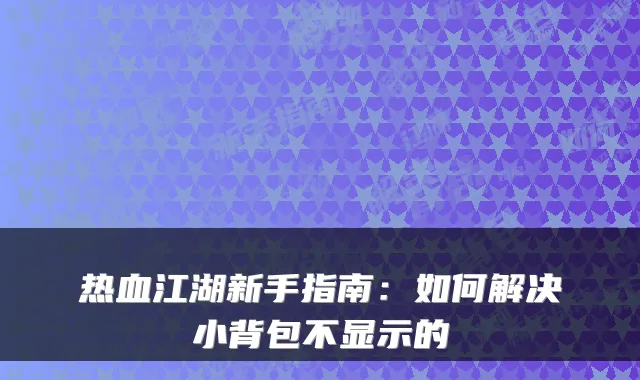 热血江湖新手指南：如何解决小背包不显示的