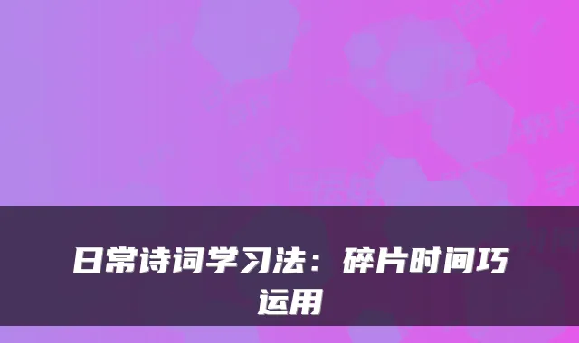 日常诗词学习法：碎片时间巧运用