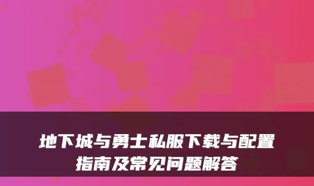地下城与勇士私服下载与配置指南及常见问题解答