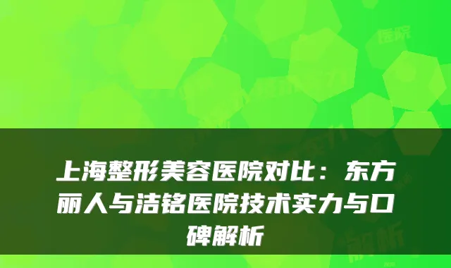 上海整形美容医院对比:东方丽人与洁铭医院技术实力与口碑解析
