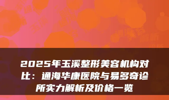 2025年玉溪整形美容机构对比:通海华康医院与易多奇诊所实力解析及价格一览